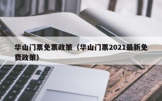 华山门票免票政策（华山门票2021最新免费政策）