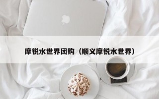 摩锐水世界团购（顺义摩锐水世界）